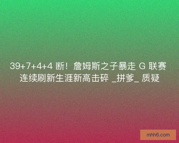 39+7+4+4 断！詹姆斯之子暴走 G 联赛 连续刷新生涯新高击碎 _拼爹_ 质疑