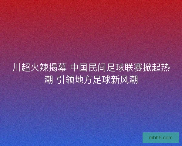 川超火辣揭幕 中国民间足球联赛掀起热潮 引领地方足球新风潮