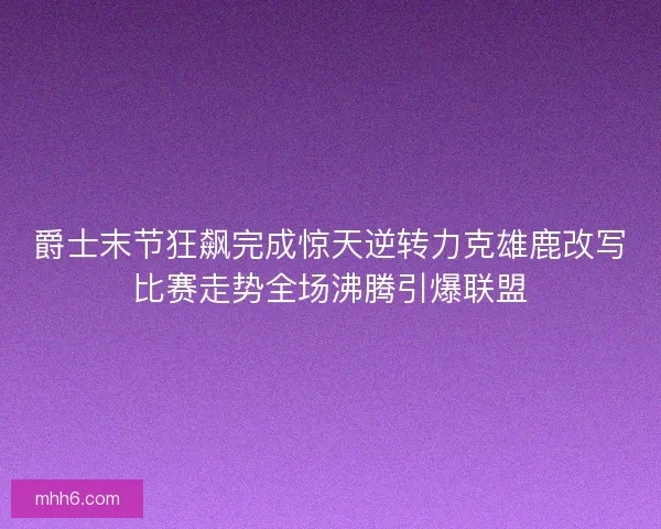 爵士末节狂飙完成惊天逆转力克雄鹿改写比赛走势全场沸腾引爆联盟